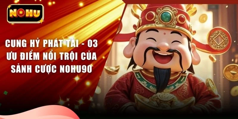 Cung Hỷ Phát Tài - 03 Ưu Điểm Nổi Trội Của Sảnh Cược Nohu90